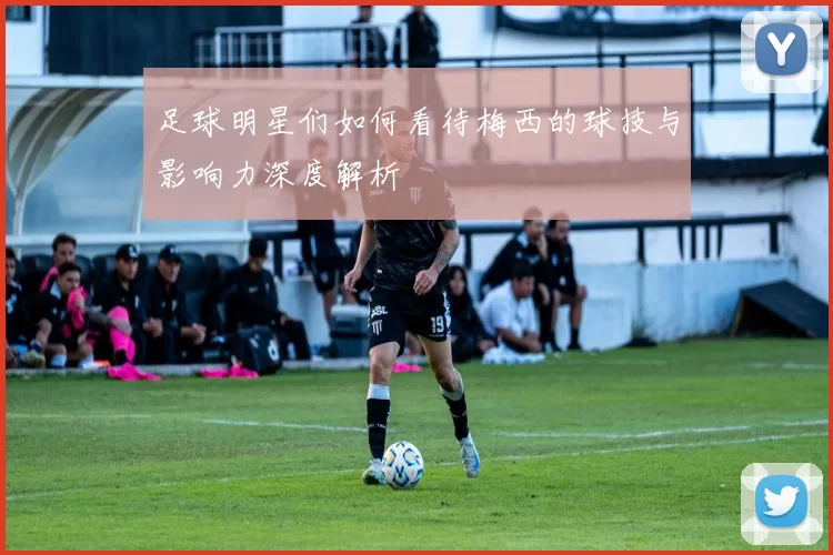 足球明星们如何看待梅西的球技与影响力深度解析