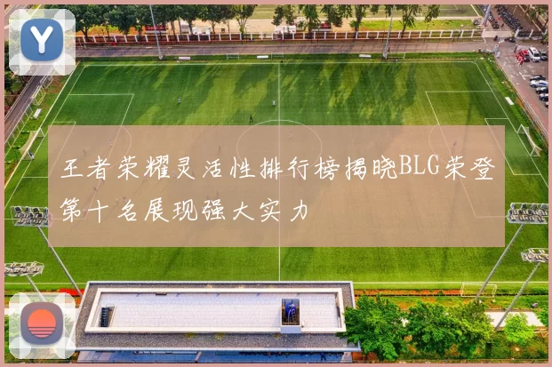 王者荣耀灵活性排行榜揭晓BLG荣登第十名展现强大实力