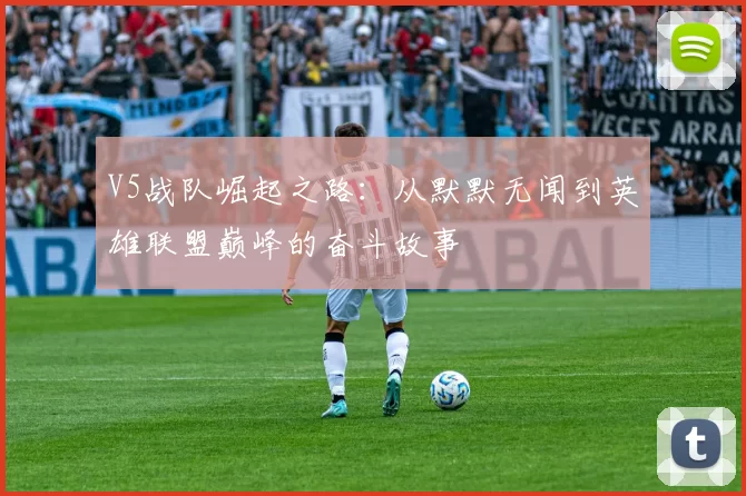 V5战队崛起之路：从默默无闻到英雄联盟巅峰的奋斗故事