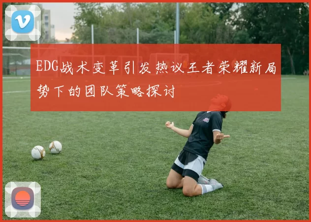 EDG战术变革引发热议王者荣耀新局势下的团队策略探讨