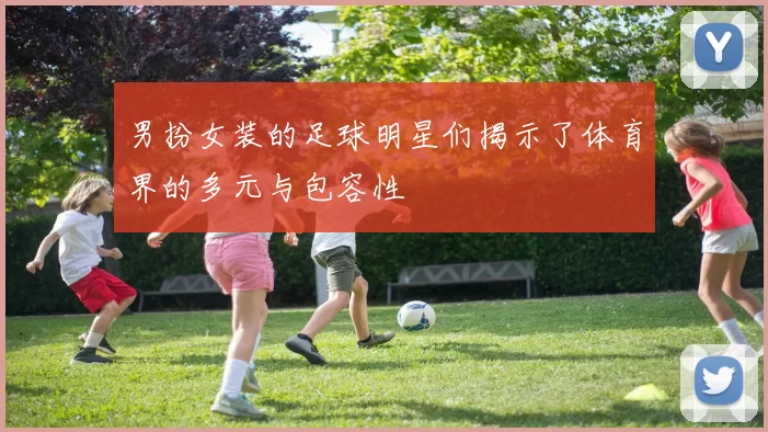 男扮女装的足球明星们揭示了体育界的多元与包容性