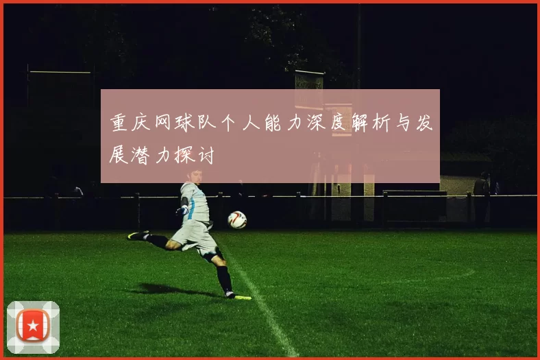 重庆网球队个人能力深度解析与发展潜力探讨
