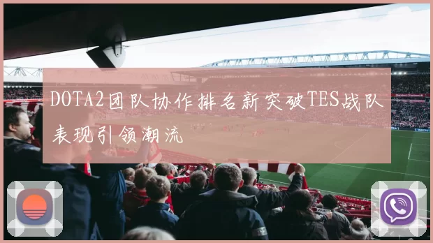 DOTA2团队协作排名新突破TES战队表现引领潮流