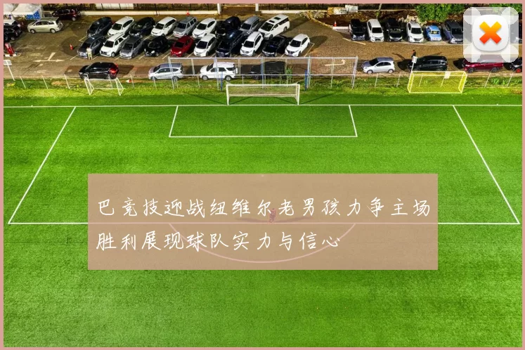 巴竞技迎战纽维尔老男孩力争主场胜利展现球队实力与信心