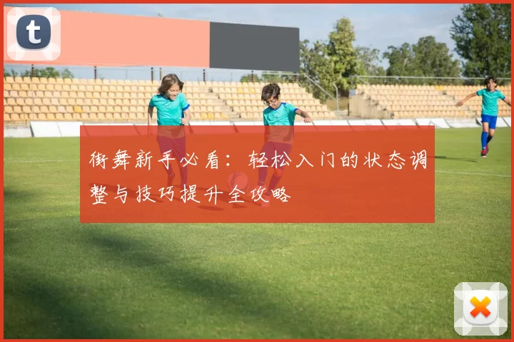 街舞新手必看：轻松入门的状态调整与技巧提升全攻略