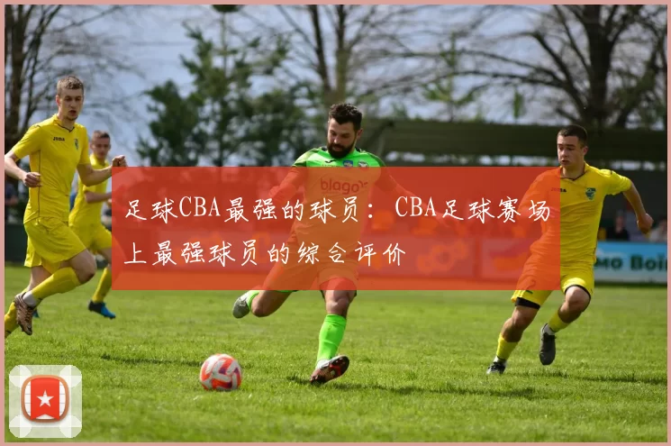 足球CBA最强的球员：CBA足球赛场上最强球员的综合评价