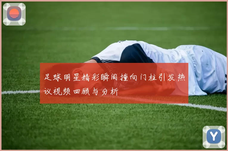 足球明星精彩瞬间撞向门柱引发热议视频回顾与分析