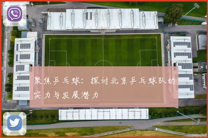 聚焦乒乓球：探讨北京乒乓球队的实力与发展潜力