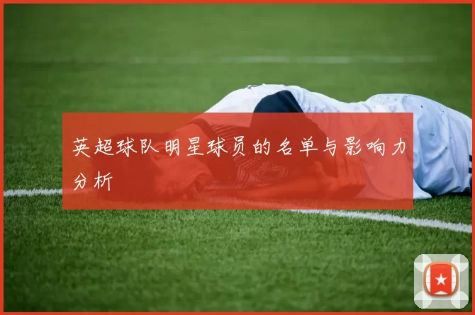 英超球队明星球员的名单与影响力分析