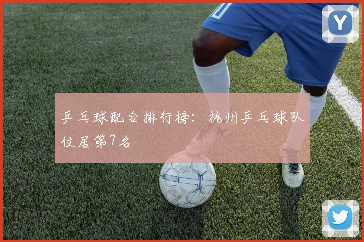 乒乓球配合排行榜：杭州乒乓球队位居第7名