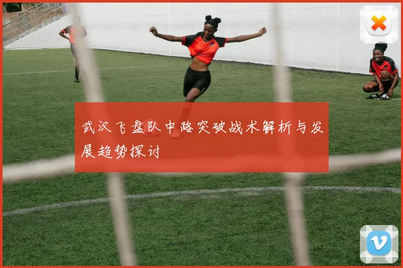 武汉飞盘队中路突破战术解析与发展趋势探讨