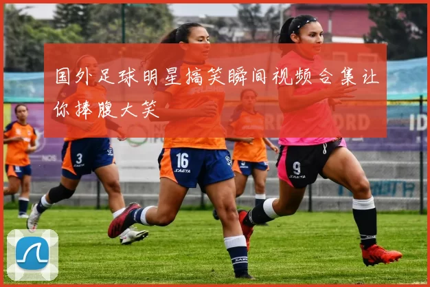 国外足球明星搞笑瞬间视频合集让你捧腹大笑