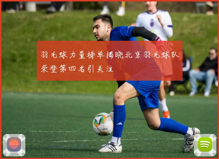 羽毛球力量榜单揭晓北京羽毛球队荣登第四名引关注
