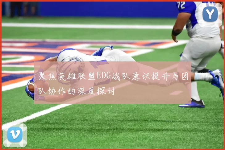 聚焦英雄联盟EDG战队意识提升与团队协作的深度探讨