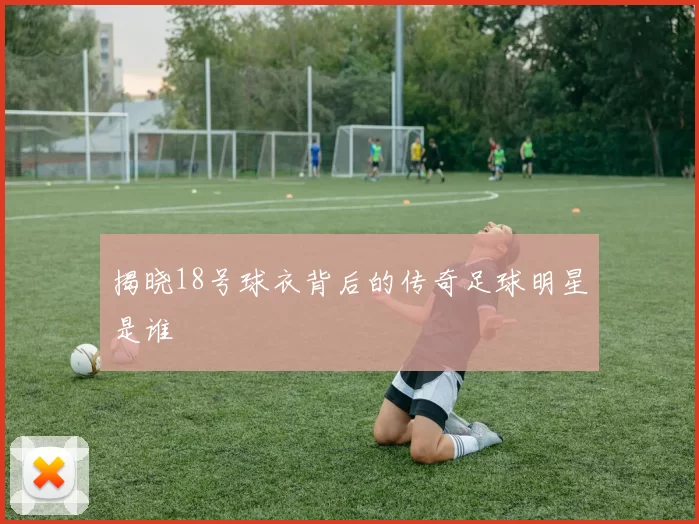 揭晓18号球衣背后的传奇足球明星是谁