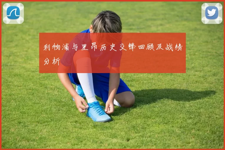 利物浦与里昂历史交锋回顾及战绩分析