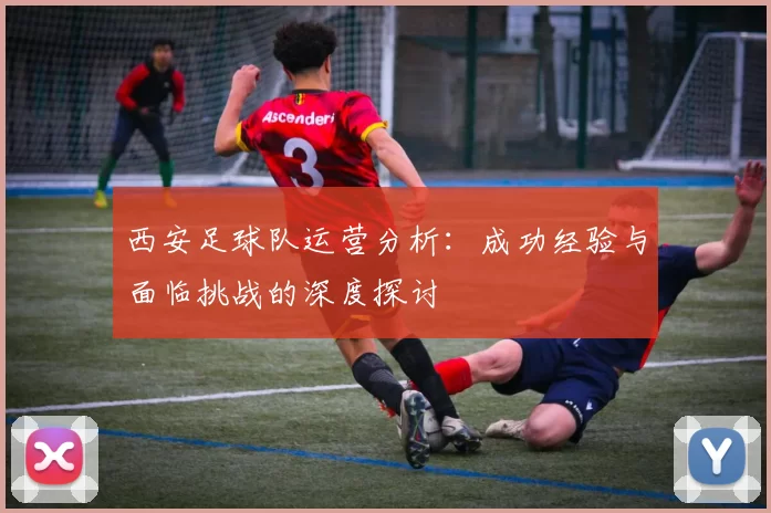 西安足球队运营分析：成功经验与面临挑战的深度探讨