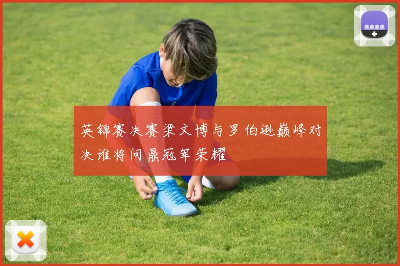 英锦赛决赛梁文博与罗伯逊巅峰对决谁将问鼎冠军荣耀