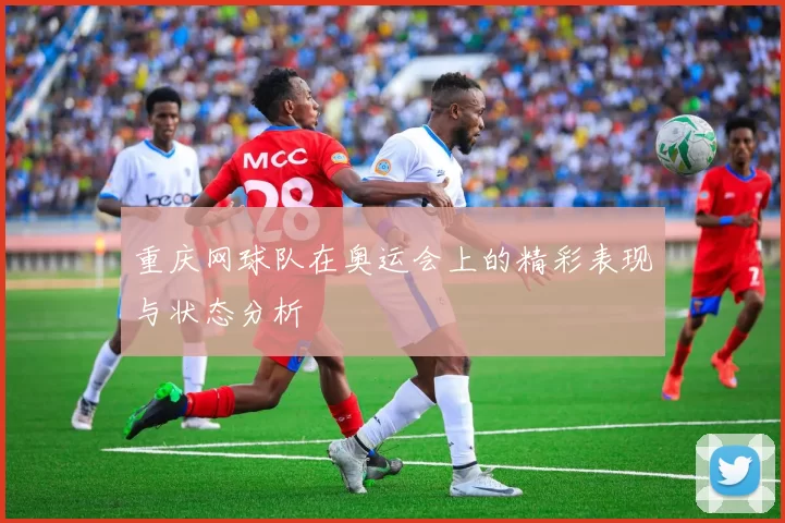 重庆网球队在奥运会上的精彩表现与状态分析