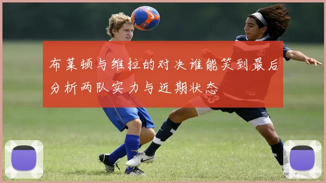 布莱顿与维拉的对决谁能笑到最后分析两队实力与近期状态
