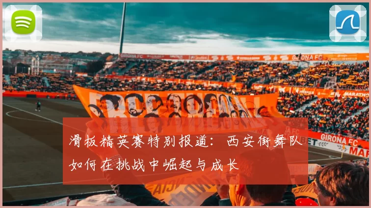 滑板精英赛特别报道：西安街舞队如何在挑战中崛起与成长