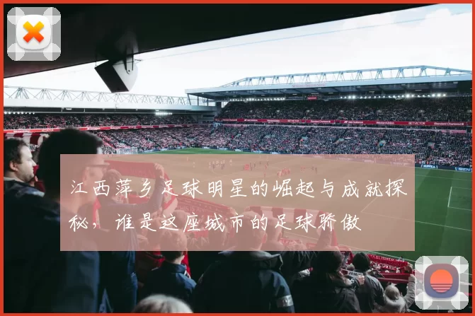 江西萍乡足球明星的崛起与成就探秘，谁是这座城市的足球骄傲