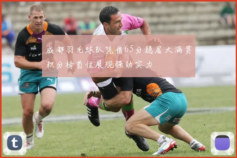 成都羽毛球队凭借65分稳居大满贯积分榜首位展现强劲实力
