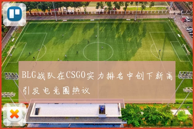 BLG战队在CSGO实力排名中创下新高引发电竞圈热议