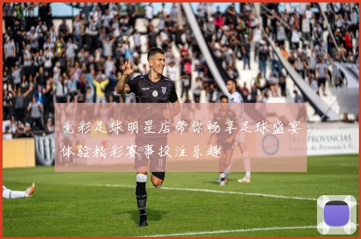 竞彩足球明星店带你畅享足球盛宴体验精彩赛事投注乐趣