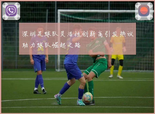 深圳足球队灵活性创新高引发热议助力球队崛起之路