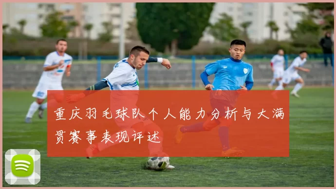 重庆羽毛球队个人能力分析与大满贯赛事表现评述
