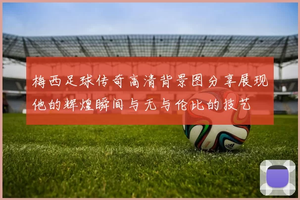梅西足球传奇高清背景图分享展现他的辉煌瞬间与无与伦比的技艺