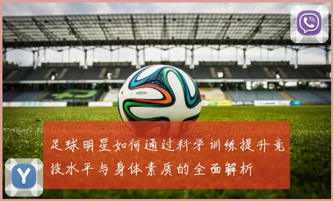 足球明星如何通过科学训练提升竞技水平与身体素质的全面解析