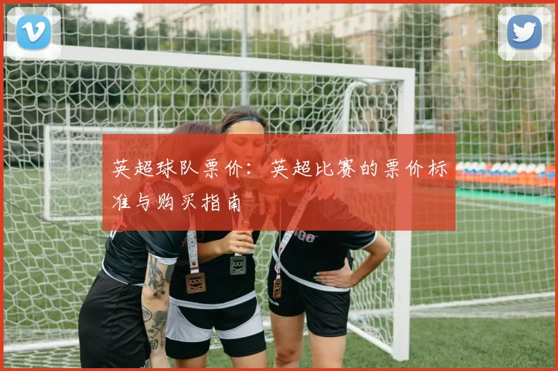英超球队票价：英超比赛的票价标准与购买指南