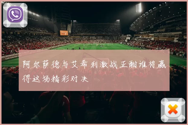 阿尔萨德与艾希利激战正酣谁将赢得这场精彩对决