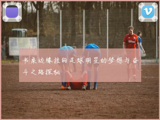 书桌边缘挂钩足球明星的梦想与奋斗之路探秘