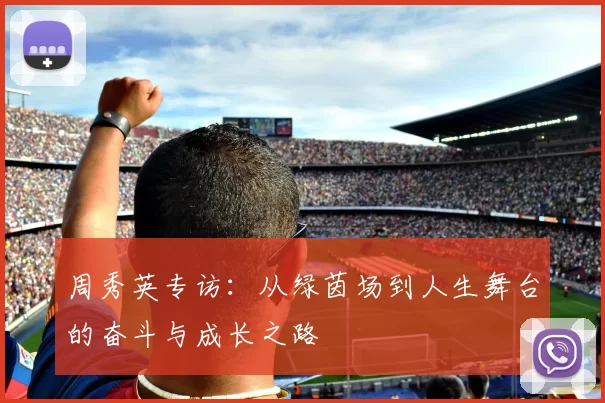 周秀英专访：从绿茵场到人生舞台的奋斗与成长之路