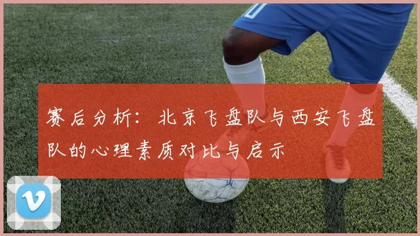 赛后分析：北京飞盘队与西安飞盘队的心理素质对比与启示