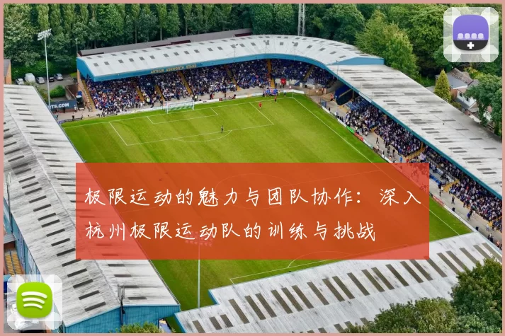 极限运动的魅力与团队协作：深入杭州极限运动队的训练与挑战