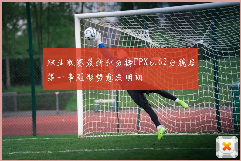 职业联赛最新积分榜FPX以62分稳居第一争冠形势愈发明朗