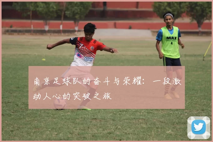 南京足球队的奋斗与荣耀：一段激动人心的突破之旅
