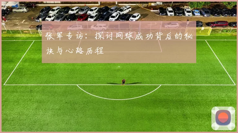 张军专访：探讨网球成功背后的秘诀与心路历程