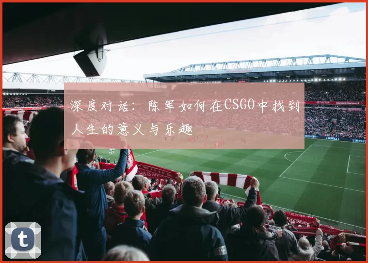 深度对话：陈军如何在CSGO中找到人生的意义与乐趣