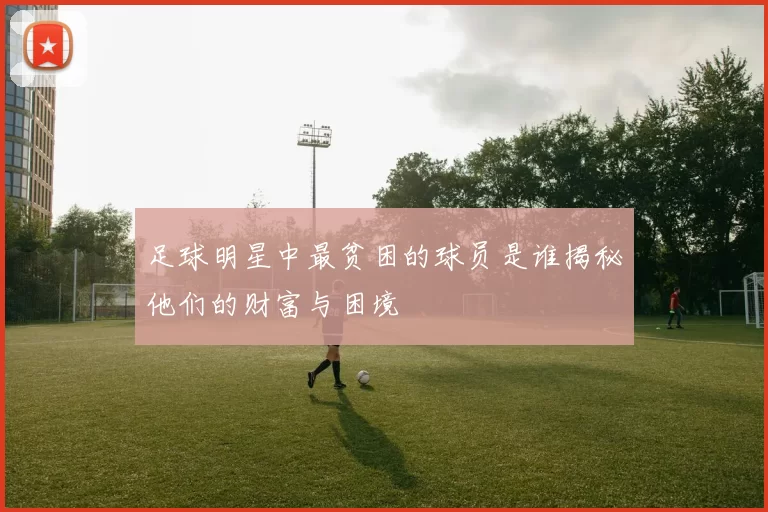 足球明星中最贫困的球员是谁揭秘他们的财富与困境