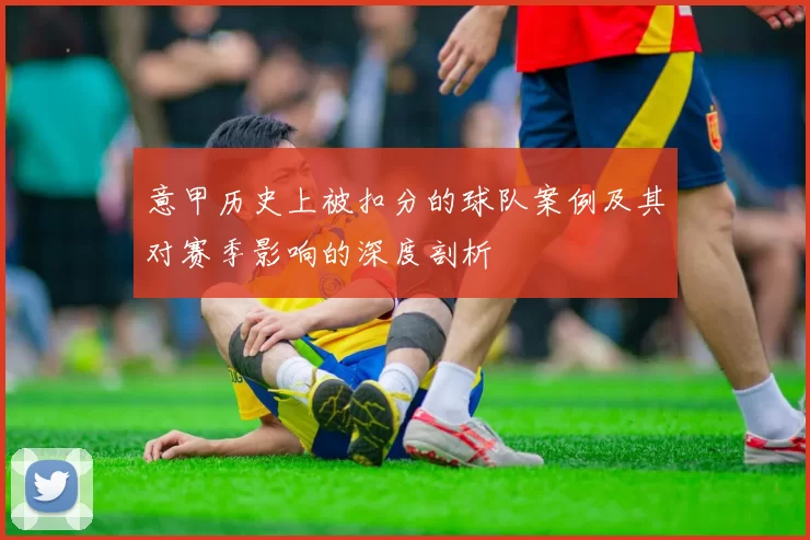 意甲历史上被扣分的球队案例及其对赛季影响的深度剖析