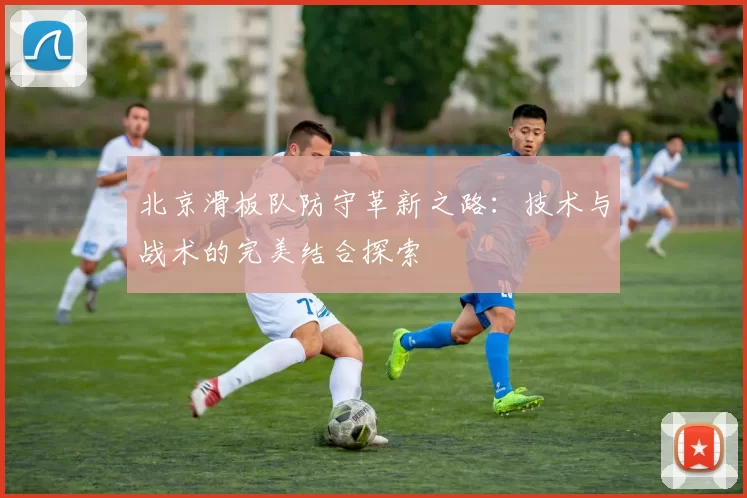 北京滑板队防守革新之路：技术与战术的完美结合探索