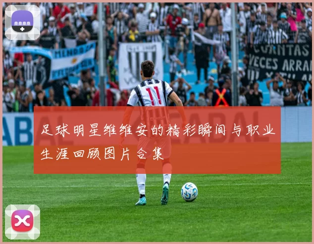 足球明星维维安的精彩瞬间与职业生涯回顾图片合集
