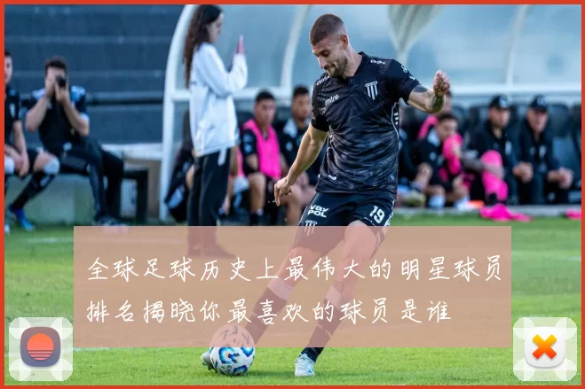 全球足球历史上最伟大的明星球员排名揭晓你最喜欢的球员是谁