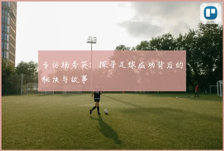 专访杨秀英：探寻足球成功背后的秘诀与故事