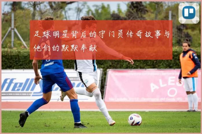 足球明星背后的守门员传奇故事与他们的默默奉献